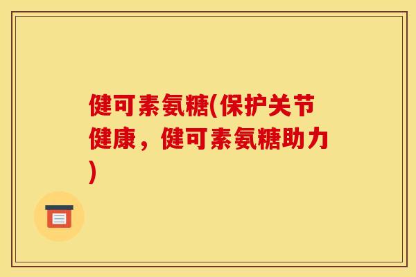 健可素氨糖(保护关节健康，健可素氨糖助力)