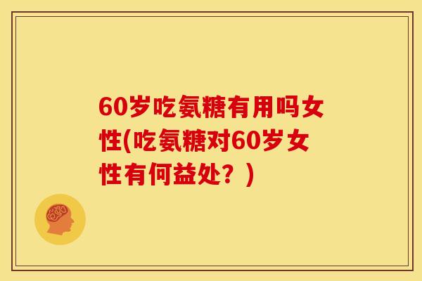 60岁吃氨糖有用吗女性(吃氨糖对60岁女性有何益处？)