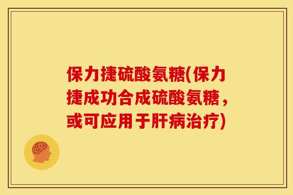 保力捷硫酸氨糖(保力捷成功合成硫酸氨糖，或可应用于肝病治疗)