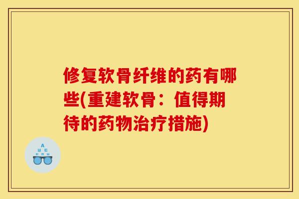 修复软骨纤维的药有哪些(重建软骨：值得期待的药物治疗措施)