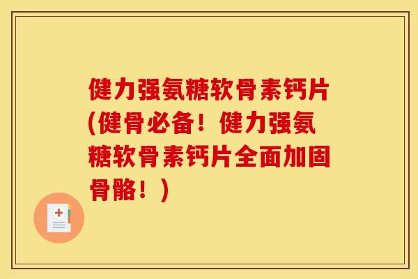健力强氨糖软骨素钙片(健骨必备！健力强氨糖软骨素钙片全面加固骨骼！)