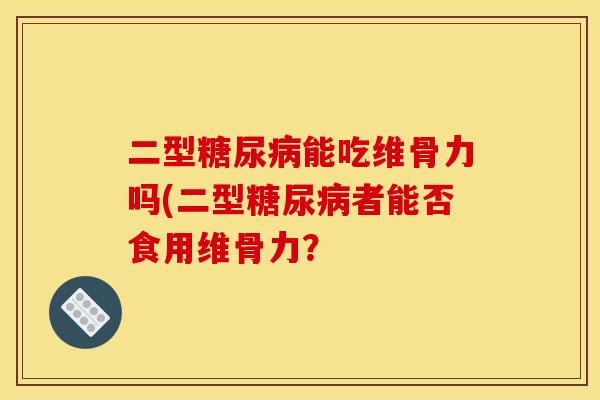 二型糖尿病能吃维骨力吗(二型糖尿病者能否食用维骨力？