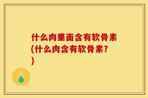 什么肉里面含有软骨素(什么肉含有软骨素？)