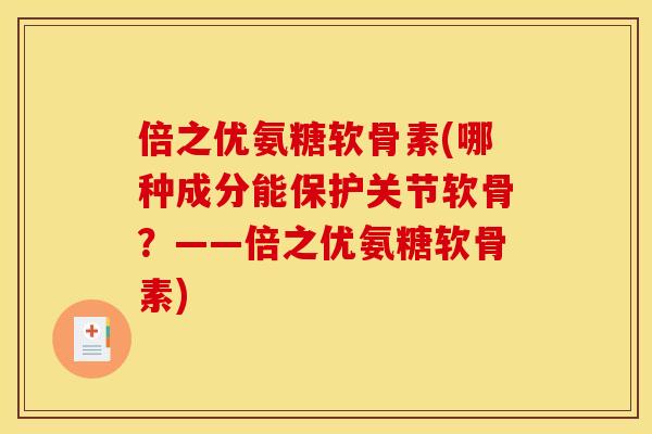 倍之优氨糖软骨素(哪种成分能保护关节软骨？——倍之优氨糖软骨素)