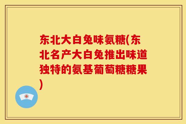 东北大白兔味氨糖(东北名产大白兔推出味道独特的氨基葡萄糖糖果)