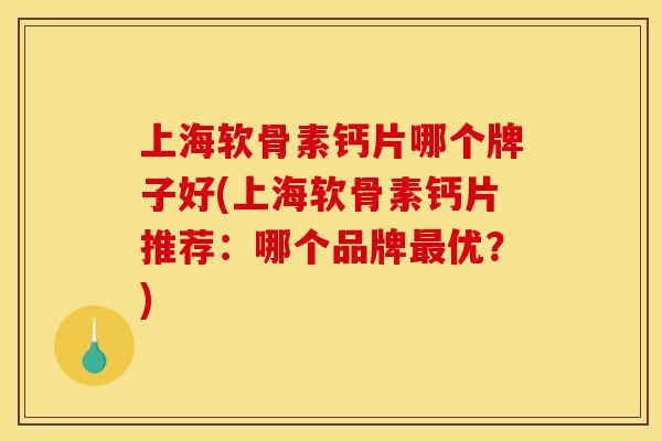 上海软骨素钙片哪个牌子好(上海软骨素钙片推荐：哪个品牌最优？)