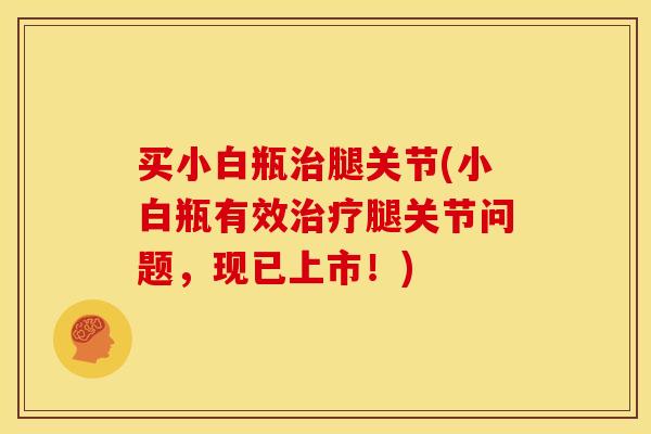 买小白瓶治腿关节(小白瓶有效治疗腿关节问题，现已上市！)
