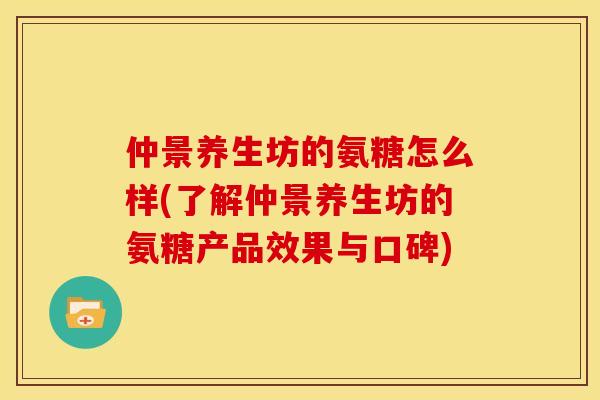仲景养生坊的氨糖怎么样(了解仲景养生坊的氨糖产品效果与口碑)