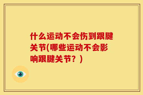 什么运动不会伤到跟腱关节(哪些运动不会影响跟腱关节？)