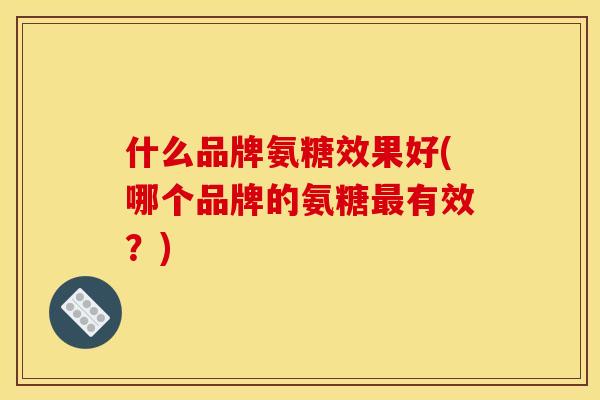 什么品牌氨糖效果好(哪个品牌的氨糖最有效？)