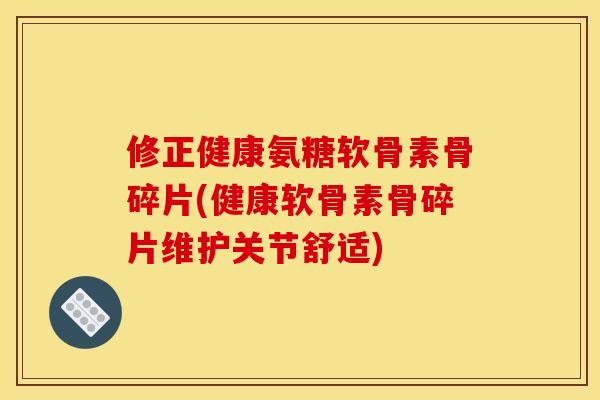 修正健康氨糖软骨素骨碎片(健康软骨素骨碎片维护关节舒适)