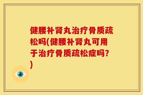 健腰补肾丸治疗骨质疏松吗(健腰补肾丸可用于治疗骨质疏松症吗？)