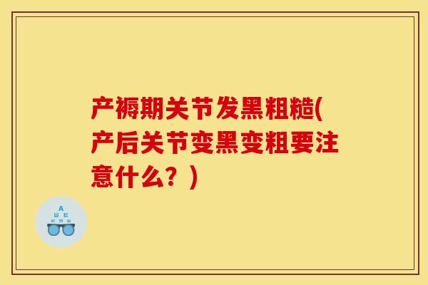 产褥期关节发黑粗糙(产后关节变黑变粗要注意什么？)
