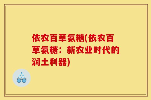 依农百草氨糖(依农百草氨糖：新农业时代的润土利器)