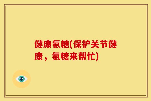 健康氨糖(保护关节健康，氨糖来帮忙)