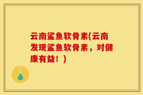 云南鲨鱼软骨素(云南发现鲨鱼软骨素，对健康有益！)
