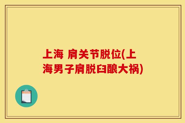 上海 肩关节脱位(上海男子肩脱臼酿大祸)