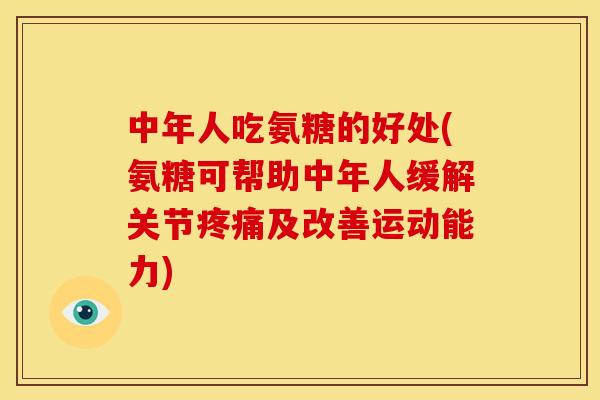 中年人吃氨糖的好处(氨糖可帮助中年人缓解关节疼痛及改善运动能力)