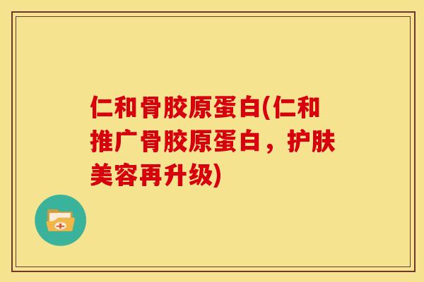 仁和骨胶原蛋白(仁和推广骨胶原蛋白，护肤美容再升级)