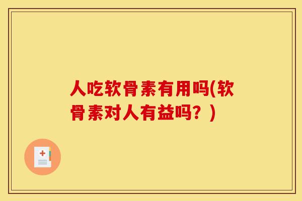 人吃软骨素有用吗(软骨素对人有益吗？)