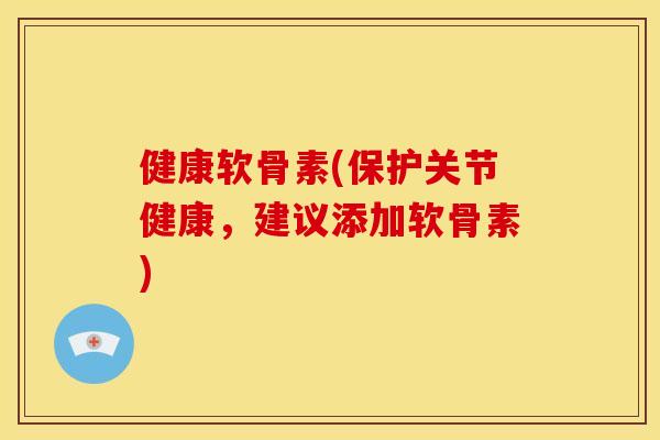 健康软骨素(保护关节健康，建议添加软骨素)