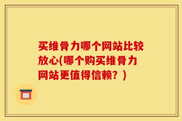 买维骨力哪个网站比较放心(哪个购买维骨力网站更值得信赖？)