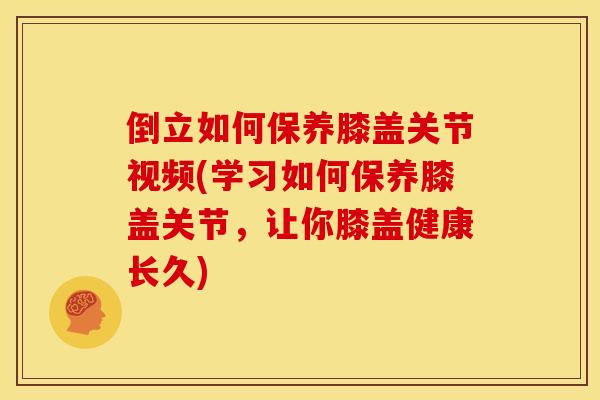 倒立如何保养膝盖关节视频(学习如何保养膝盖关节，让你膝盖健康长久)