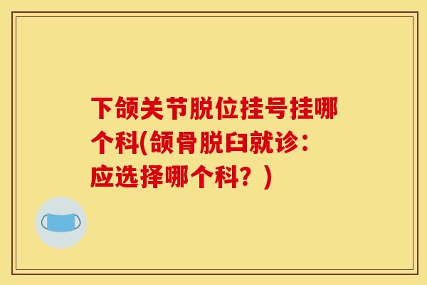 下颌关节脱位挂号挂哪个科(颌骨脱臼就诊：应选择哪个科？)