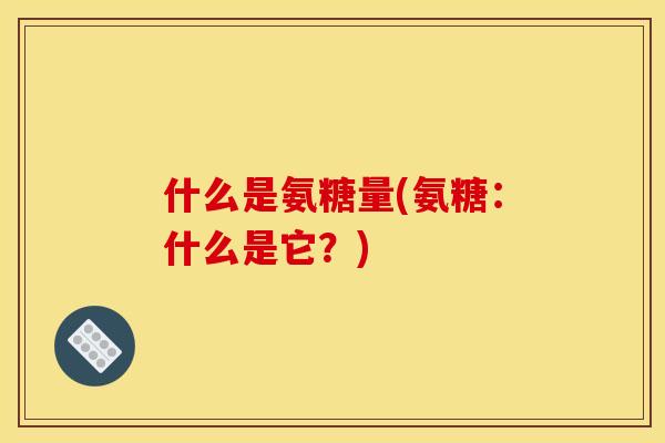 什么是氨糖量(氨糖：什么是它？)