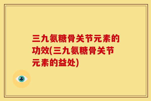 三九氨糖骨关节元素的功效(三九氨糖骨关节元素的益处)