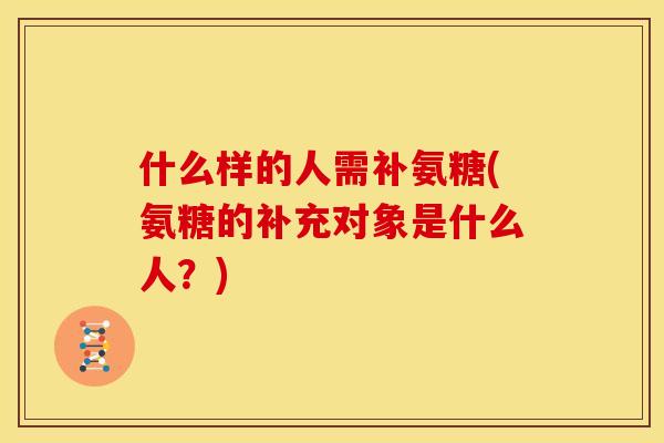 什么样的人需补氨糖(氨糖的补充对象是什么人？)