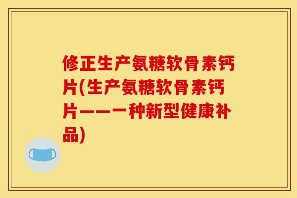 修正生产氨糖软骨素钙片(生产氨糖软骨素钙片——一种新型健康补品)