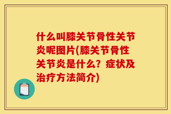 什么叫膝关节骨性关节炎呢图片(膝关节骨性关节炎是什么？症状及治疗方法简介)