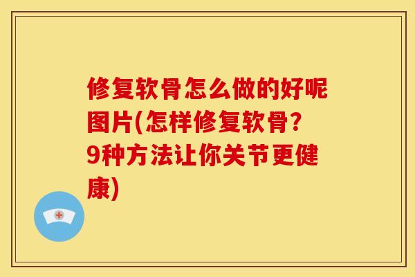 修复软骨怎么做的好呢图片(怎样修复软骨？9种方法让你关节更健康)