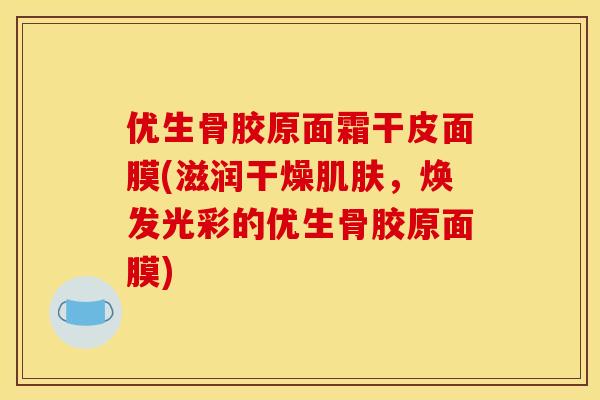 优生骨胶原面霜干皮面膜(滋润干燥肌肤，焕发光彩的优生骨胶原面膜)