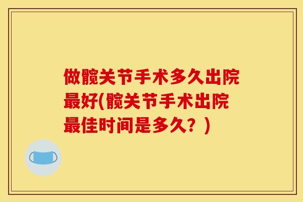 做髋关节手术多久出院最好(髋关节手术出院最佳时间是多久？)