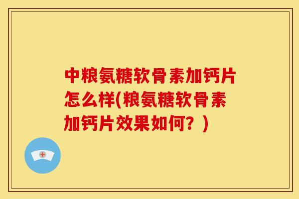 中粮氨糖软骨素加钙片怎么样(粮氨糖软骨素加钙片效果如何？)