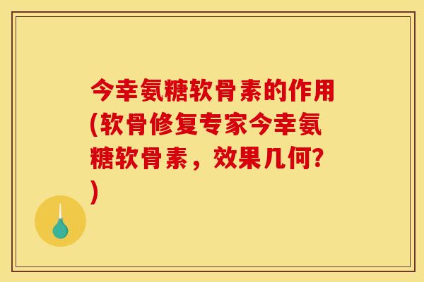 今幸氨糖软骨素的作用(软骨修复专家今幸氨糖软骨素，效果几何？)