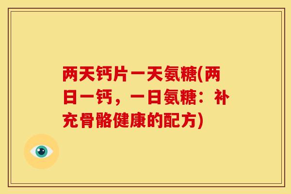 两天钙片一天氨糖(两日一钙，一日氨糖：补充骨骼健康的配方)