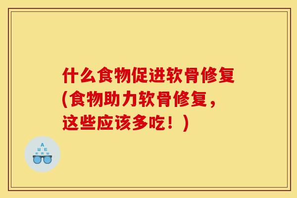 什么食物促进软骨修复(食物助力软骨修复，这些应该多吃！)