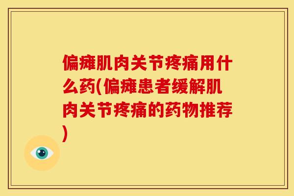 偏瘫肌肉关节疼痛用什么药(偏瘫患者缓解肌肉关节疼痛的药物推荐)