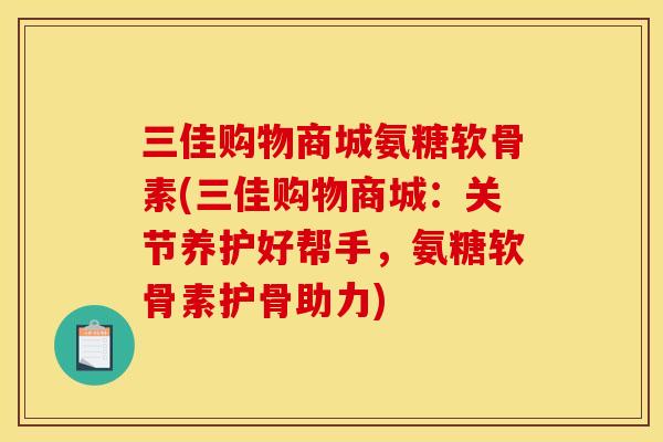 三佳购物商城氨糖软骨素(三佳购物商城：关节养护好帮手，氨糖软骨素护骨助力)