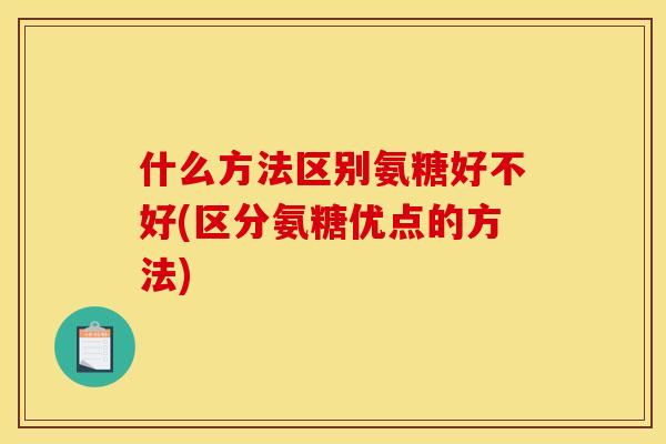 什么方法区别氨糖好不好(区分氨糖优点的方法)
