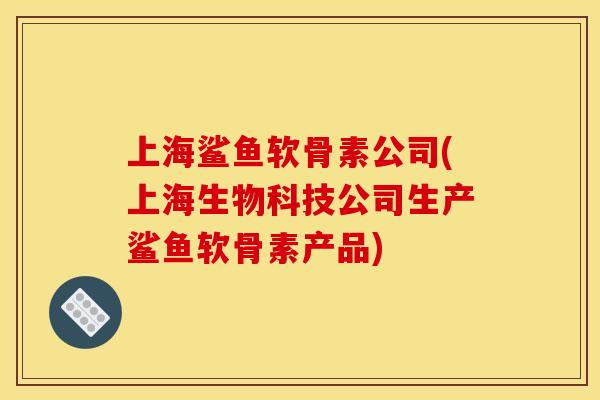 上海鲨鱼软骨素公司(上海生物科技公司生产鲨鱼软骨素产品)