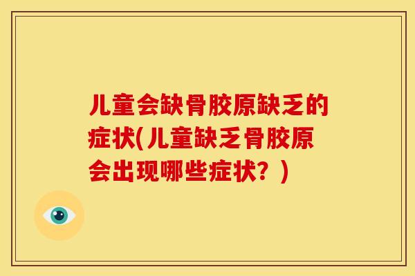 儿童会缺骨胶原缺乏的症状(儿童缺乏骨胶原会出现哪些症状？)