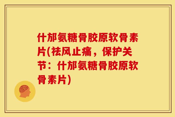 什邡氨糖骨胶原软骨素片(祛风止痛，保护关节：什邡氨糖骨胶原软骨素片)