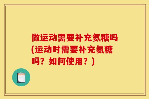 做运动需要补充氨糖吗(运动时需要补充氨糖吗？如何使用？)