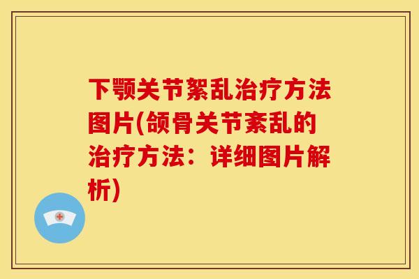 下颚关节絮乱治疗方法图片(颌骨关节紊乱的治疗方法：详细图片解析)