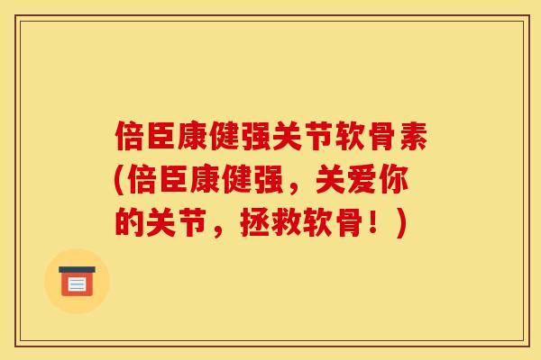 倍臣康健强关节软骨素(倍臣康健强，关爱你的关节，拯救软骨！)