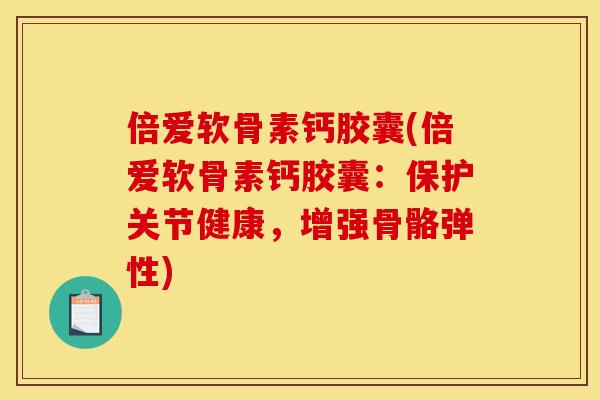 倍爱软骨素钙胶囊(倍爱软骨素钙胶囊：保护关节健康，增强骨骼弹性)